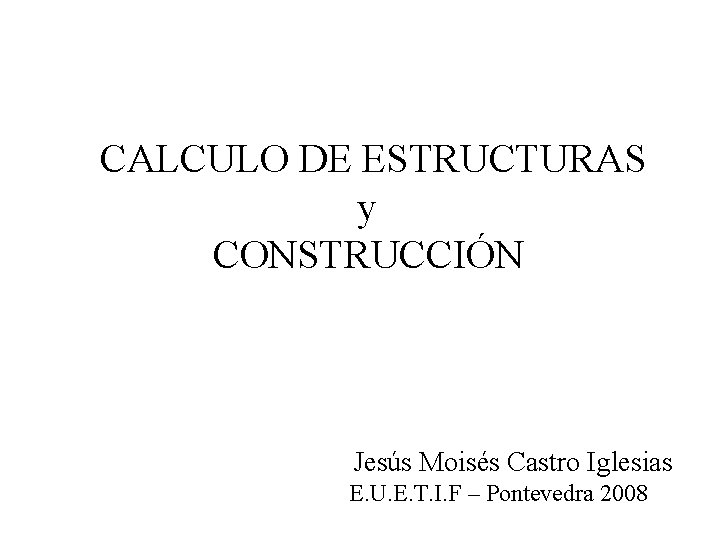 CALCULO DE ESTRUCTURAS y CONSTRUCCIÓN Jesús Moisés Castro Iglesias E. U. E. T. I.