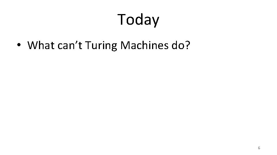 Today • What can’t Turing Machines do? 6 