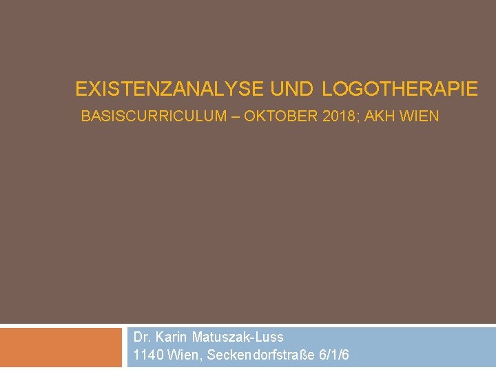 EXISTENZANALYSE UND LOGOTHERAPIE BASISCURRICULUM – OKTOBER 2018; AKH WIEN Dr. Karin Matuszak-Luss 1140 Wien,