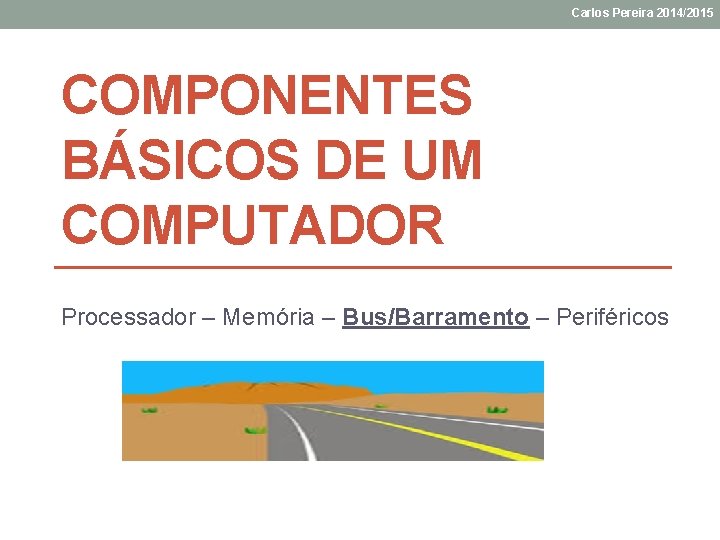 Carlos Pereira 2014/2015 COMPONENTES BÁSICOS DE UM COMPUTADOR Processador – Memória – Bus/Barramento –