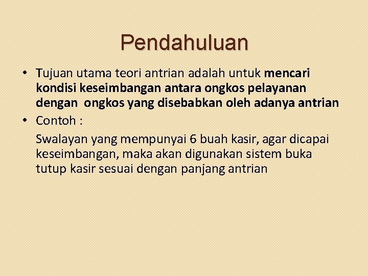 Pendahuluan • Tujuan utama teori antrian adalah untuk mencari kondisi keseimbangan antara ongkos pelayanan