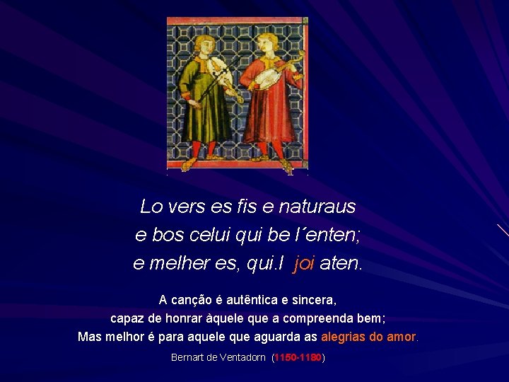 Lo vers es fis e naturaus e bos celui qui be l´enten; e melher