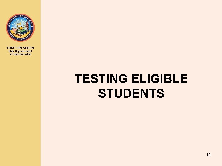 TOM TORLAKSON State Superintendent of Public Instruction TESTING ELIGIBLE STUDENTS 13 TOM TORLAKSON State Superintendent of Public Instruction TESTING ELIGIBLE STUDENTS 13
