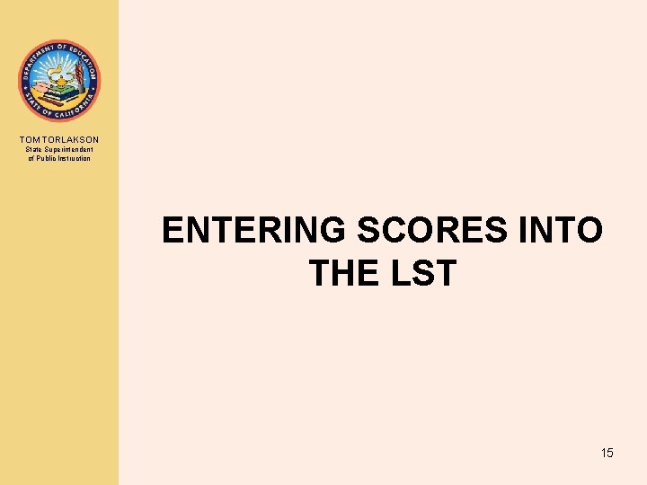 TOM TORLAKSON State Superintendent of Public Instruction ENTERING SCORES INTO THE LST 15 TOM TORLAKSON State Superintendent of Public Instruction ENTERING SCORES INTO THE LST 15