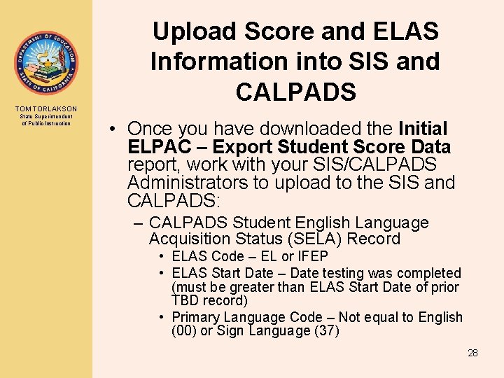 TOM TORLAKSON State Superintendent of Public Instruction Upload Score and ELAS Information into SIS TOM TORLAKSON State Superintendent of Public Instruction Upload Score and ELAS Information into SIS