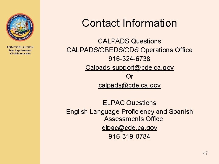 Contact Information TOM TORLAKSON State Superintendent of Public Instruction CALPADS Questions CALPADS/CBEDS/CDS Operations Office Contact Information TOM TORLAKSON State Superintendent of Public Instruction CALPADS Questions CALPADS/CBEDS/CDS Operations Office