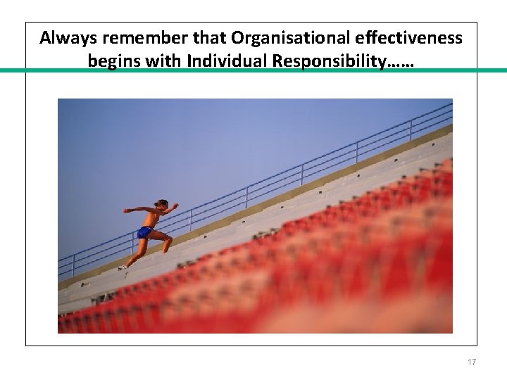 Always remember that Organisational effectiveness begins with Individual Responsibility…… 17 