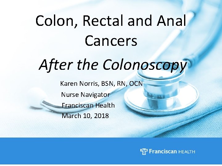 Colon, Rectal and Anal Cancers After the Colonoscopy Karen Norris, BSN, RN, OCN Nurse