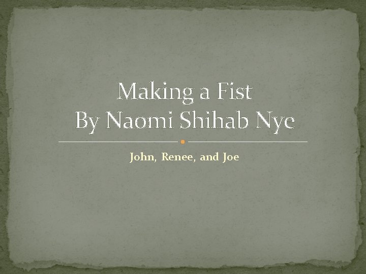 Making a Fist By Naomi Shihab Nye John, Renee, and Joe 