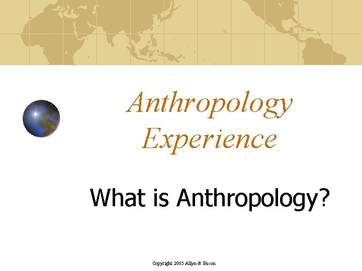 Anthropology Experience What is Anthropology? Copyright 2005 Allyn & Bacon 