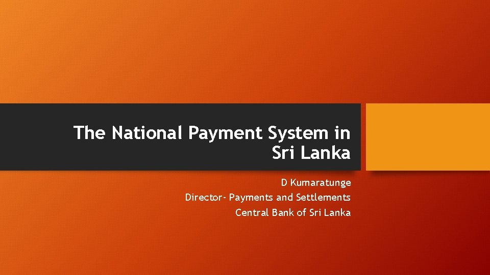 The National Payment System in Sri Lanka D Kumaratunge Director- Payments and Settlements Central