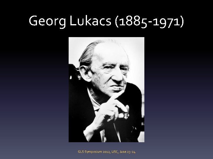 Georg Lukacs (1885 -1971) GLS Symposium 2012, USC, June 23 -24 