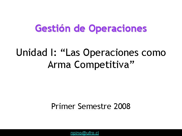 Gestión de Operaciones Unidad I: “Las Operaciones como Arma Competitiva” Primer Semestre 2008 Profesora: