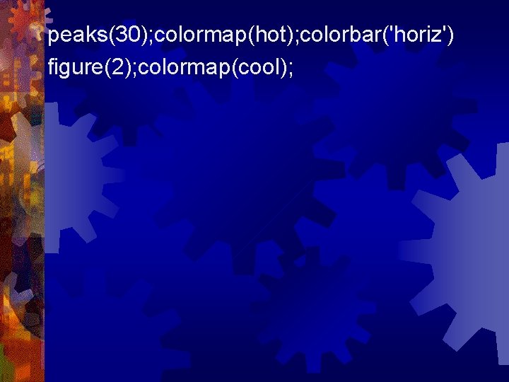 peaks(30); colormap(hot); colorbar('horiz') figure(2); colormap(cool); 