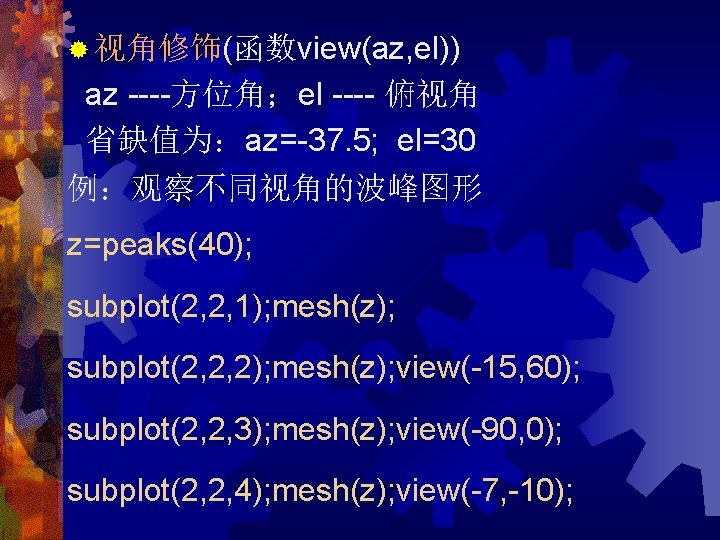 ® 视角修饰(函数view(az, el)) az ----方位角；el ---- 俯视角 省缺值为：az=-37. 5; el=30 例：观察不同视角的波峰图形 z=peaks(40); subplot(2, 2,