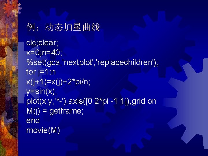 例：动态加星曲线 clc; clear; x=0; n=40; %set(gca, 'nextplot', 'replacechildren'); for j=1: n x(j+1)=x(j)+2*pi/n; y=sin(x); plot(x,