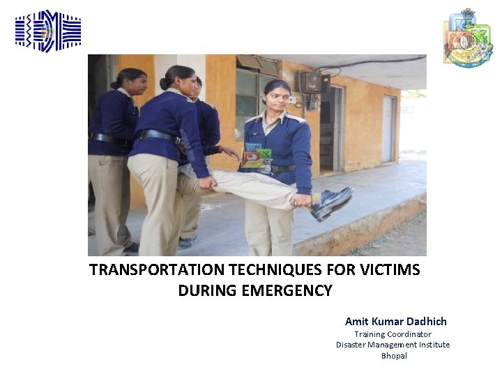 TRANSPORTATION TECHNIQUES FOR VICTIMS DURING EMERGENCY Amit Kumar Dadhich Training Coordinator Disaster Management Institute