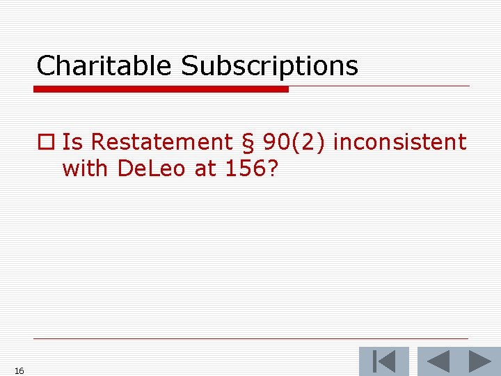 Charitable Subscriptions o Is Restatement § 90(2) inconsistent with De. Leo at 156? 16