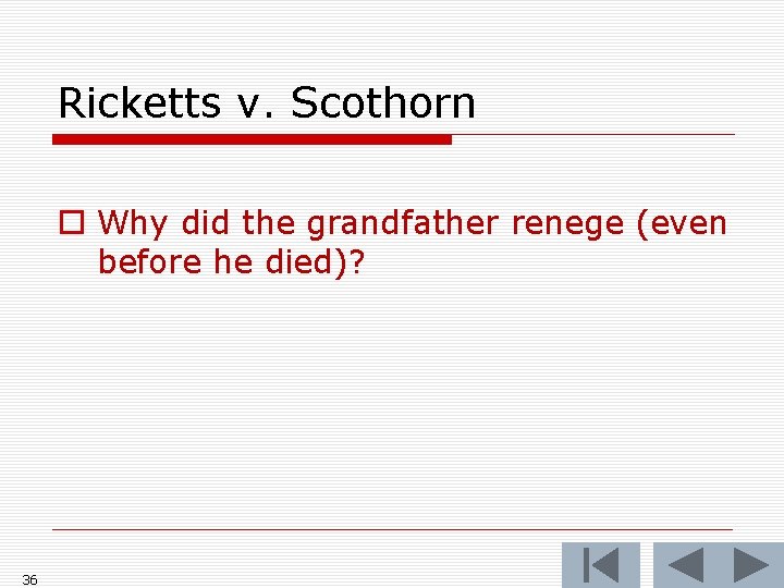 Ricketts v. Scothorn o Why did the grandfather renege (even before he died)? 36