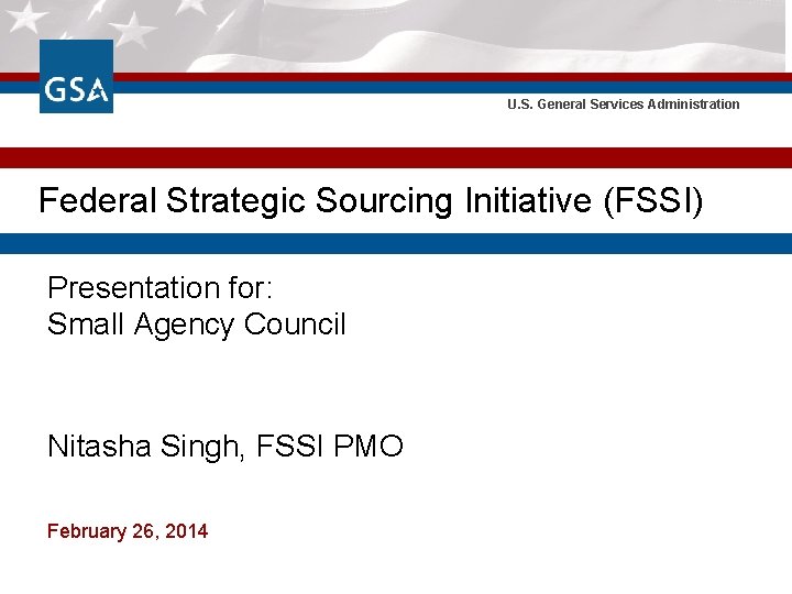 U. S. General Services Administration Federal Strategic Sourcing Initiative (FSSI) Presentation for: Small Agency