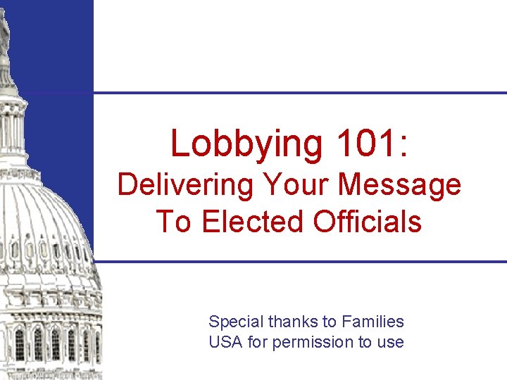 Lobbying 101: Delivering Your Message To Elected Officials Special thanks to Families USA for