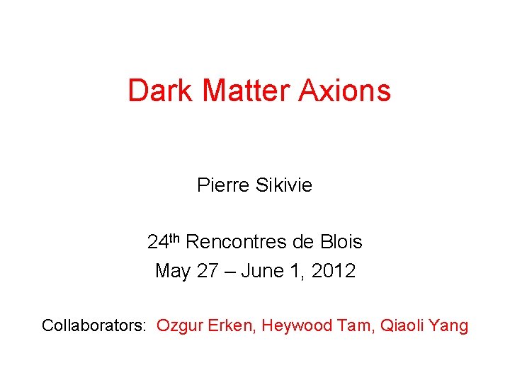 Dark Matter Axions Pierre Sikivie 24 th Rencontres de Blois May 27 – June Dark Matter Axions Pierre Sikivie 24 th Rencontres de Blois May 27 – June