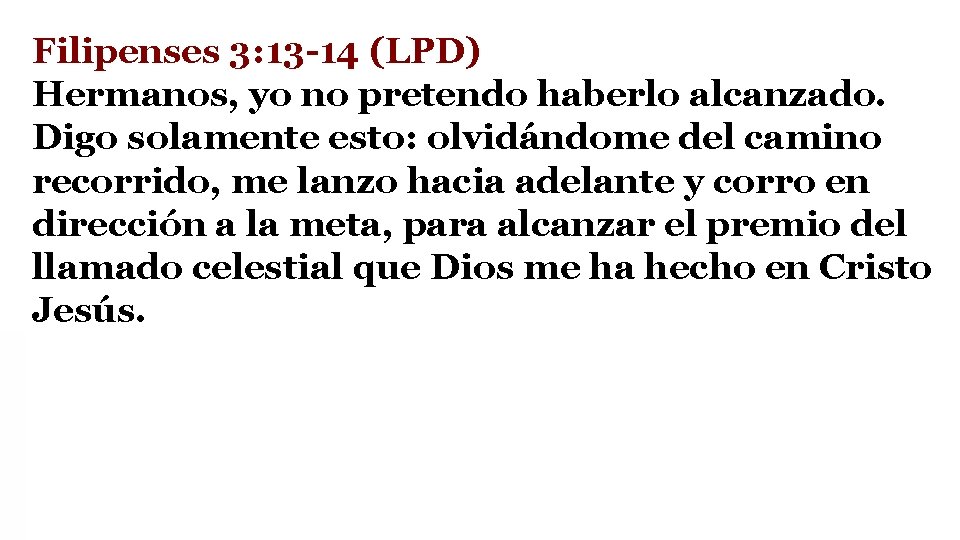 Filipenses 3: 13 -14 (LPD) Hermanos, yo no pretendo haberlo alcanzado. Digo solamente esto: