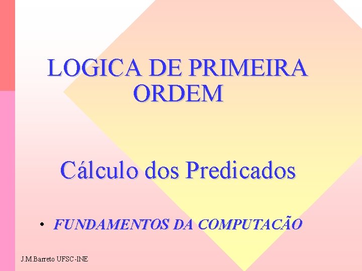 LOGICA DE PRIMEIRA ORDEM Cálculo dos Predicados • FUNDAMENTOS DA COMPUTACÃO J. M. Barreto