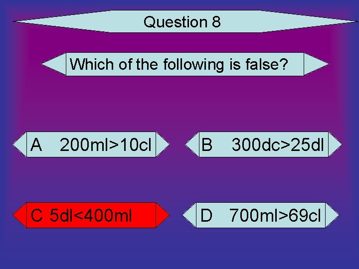 Question 8 Which of the following is false? A 200 ml>10 cl B 300