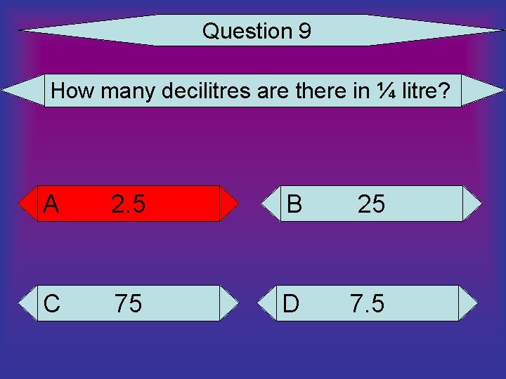 Question 9 How many decilitres are there in ¼ litre? A 2. 5 B