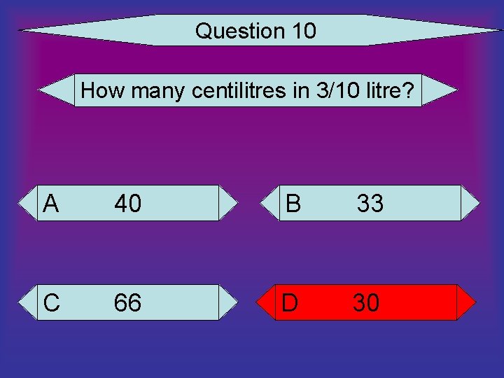 Question 10 How many centilitres in 3/10 litre? A 40 B 33 C 66