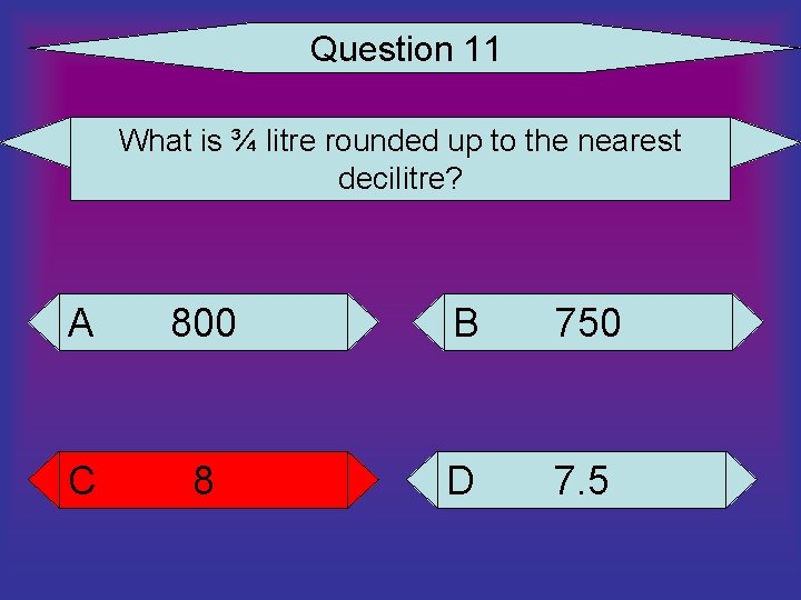 Question 11 What is ¾ litre rounded up to the nearest decilitre? A 800
