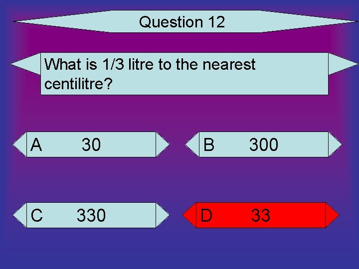 Question 12 What is 1/3 litre to the nearest centilitre? A 30 B 300