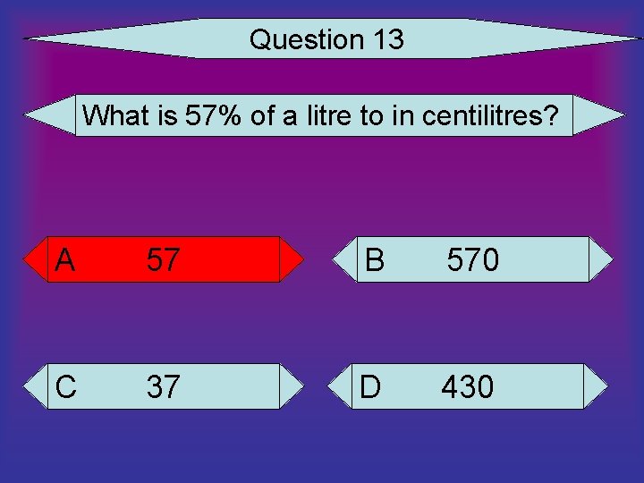 Question 13 What is 57% of a litre to in centilitres? A 57 B