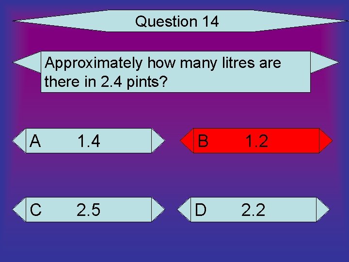 Question 14 Approximately how many litres are there in 2. 4 pints? A 1.