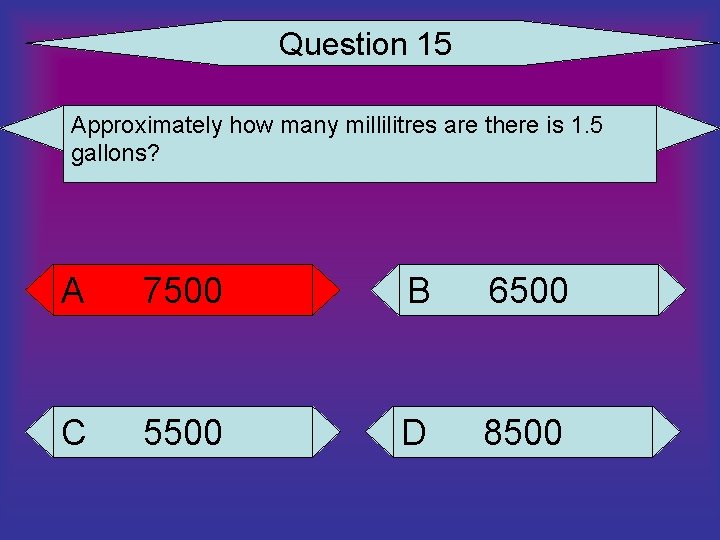 Question 15 Approximately how many millilitres are there is 1. 5 gallons? A 7500