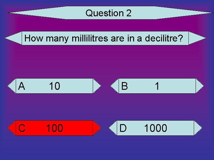 Question 2 How many millilitres are in a decilitre? A 10 B 1 C