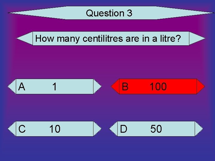 Question 3 How many centilitres are in a litre? A 1 B 100 C