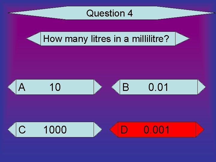 Question 4 How many litres in a millilitre? A 10 B 0. 01 C