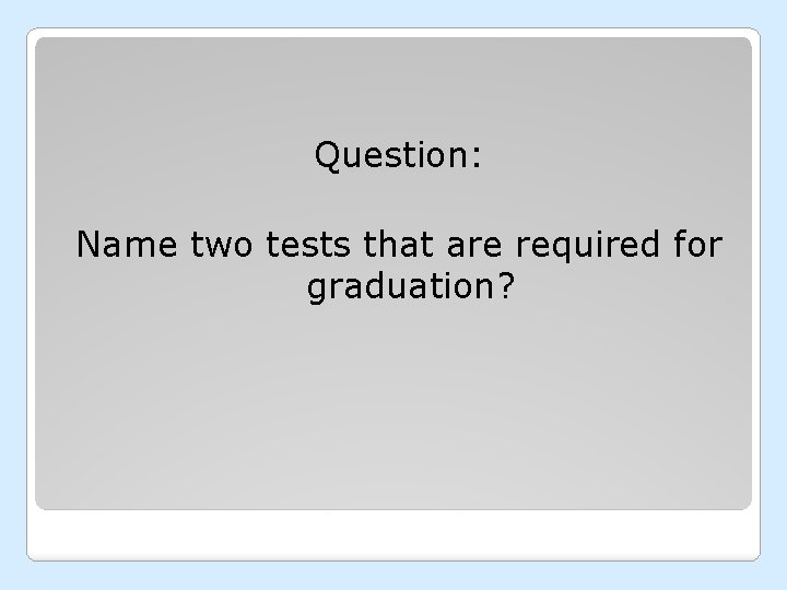 Question: Name two tests that are required for graduation? 
