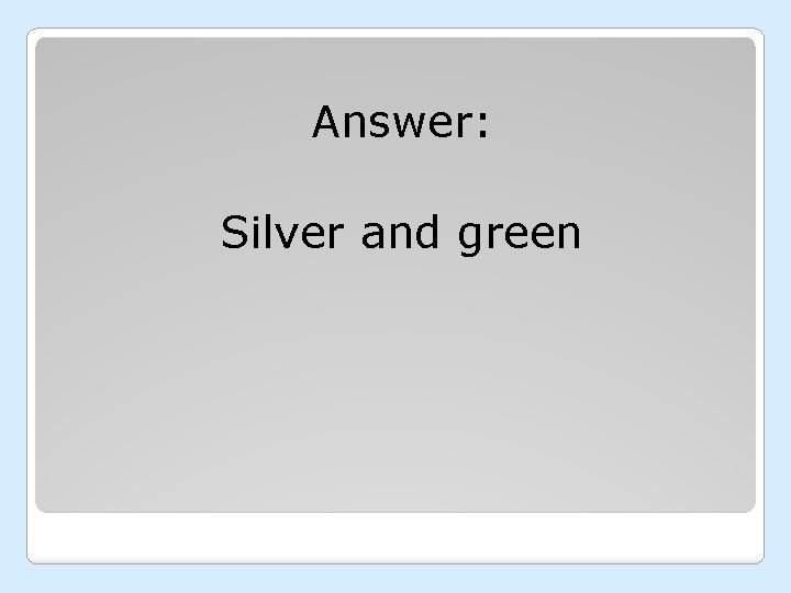 Answer: Silver and green 