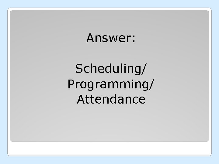 Answer: Scheduling/ Programming/ Attendance 