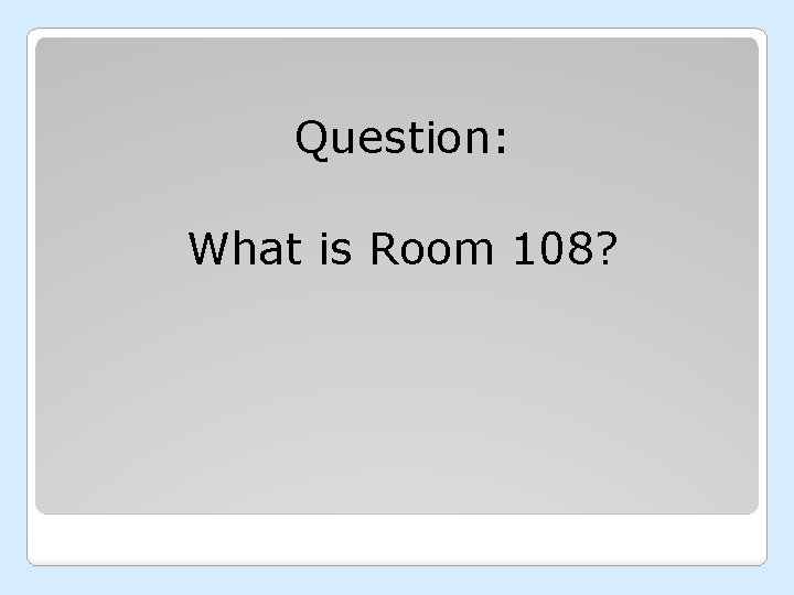 Question: What is Room 108? 