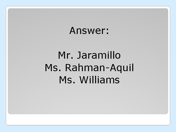 Answer: Mr. Jaramillo Ms. Rahman-Aquil Ms. Williams 