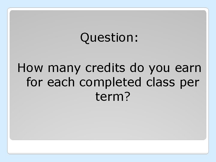Question: How many credits do you earn for each completed class per term? 