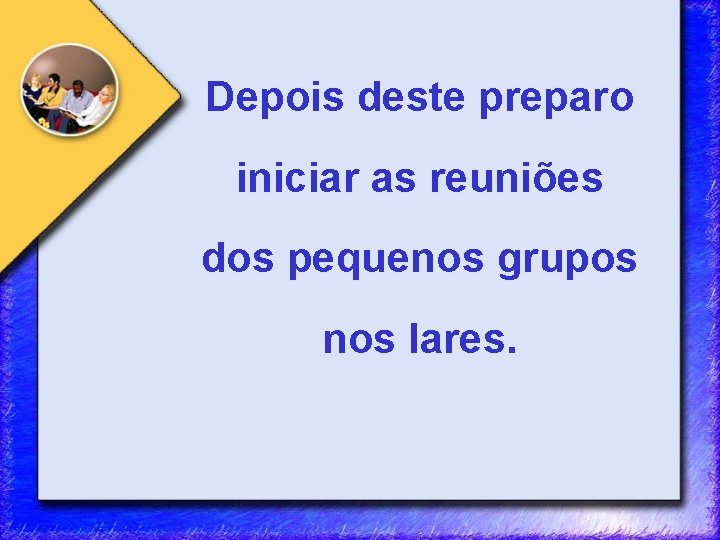 Depois deste preparo iniciar as reuniões dos pequenos grupos nos lares. 