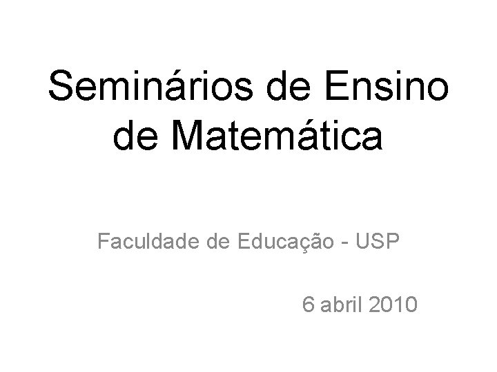 Seminários de Ensino de Matemática Faculdade de Educação - USP 6 abril 2010 Seminários de Ensino de Matemática Faculdade de Educação - USP 6 abril 2010
