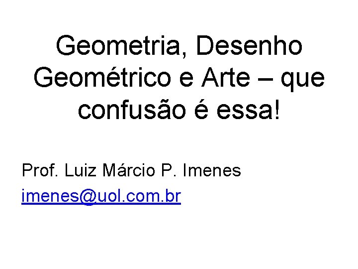 Geometria, Desenho Geométrico e Arte – que confusão é essa! Prof. Luiz Márcio P. Geometria, Desenho Geométrico e Arte – que confusão é essa! Prof. Luiz Márcio P.