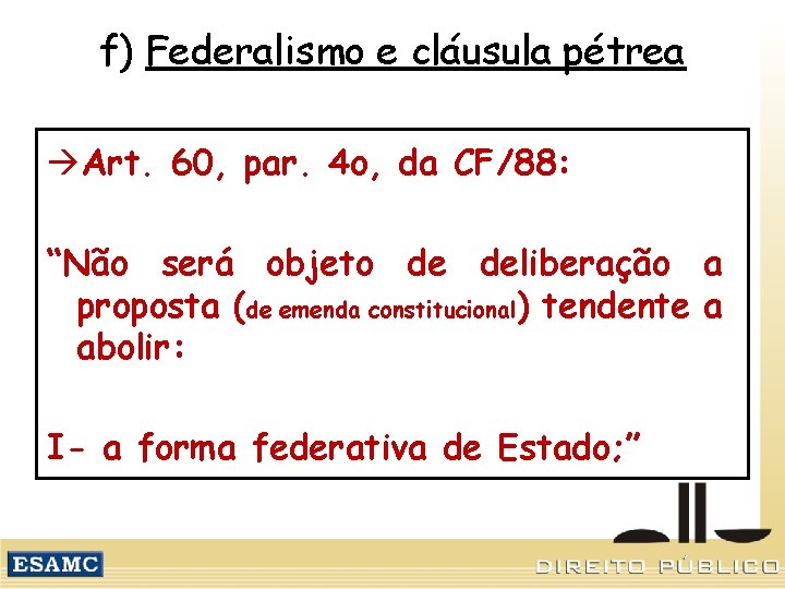 f) Federalismo e cláusula pétrea Art. 60, par. 4 o, da CF/88: “Não será