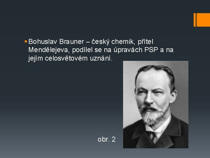 § Bohuslav Brauner – český chemik, přítel Mendělejeva, podílel se na úpravách PSP a